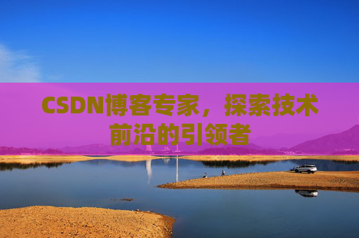 CSDN博客专家，探索技术前沿的引领者